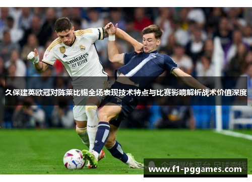 久保建英欧冠对阵莱比锡全场表现技术特点与比赛影响解析战术价值深度