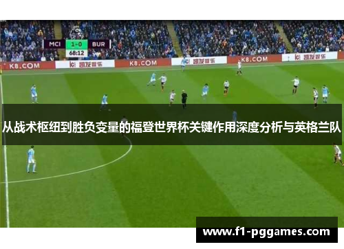 从战术枢纽到胜负变量的福登世界杯关键作用深度分析与英格兰队