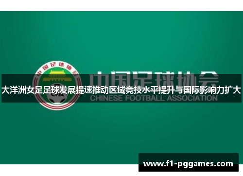 大洋洲女足足球发展提速推动区域竞技水平提升与国际影响力扩大 大洋洲女足足球发展提速推动区域竞技水平提升与国际影响力扩大