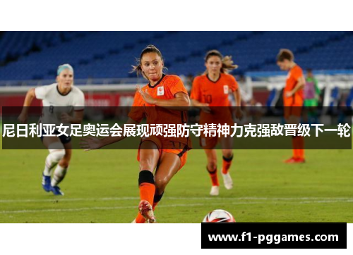 尼日利亚女足奥运会展现顽强防守精神力克强敌晋级下一轮 尼日利亚女足奥运会展现顽强防守精神力克强敌晋级下一轮