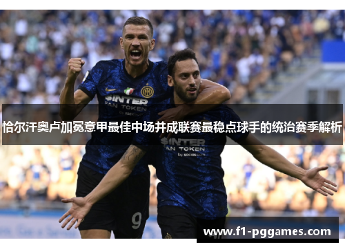 恰尔汗奥卢加冕意甲最佳中场并成联赛最稳点球手的统治赛季解析 恰尔汗奥卢加冕意甲最佳中场并成联赛最稳点球手的统治赛季解析