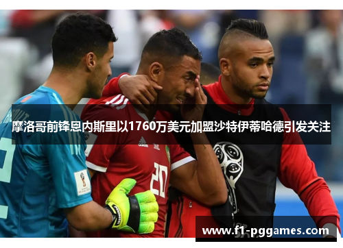 摩洛哥前锋恩内斯里以1760万美元加盟沙特伊蒂哈德引发关注