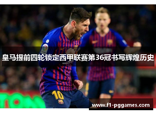 皇马提前四轮锁定西甲联赛第36冠书写辉煌历史 皇马提前四轮锁定西甲联赛第36冠书写辉煌历史