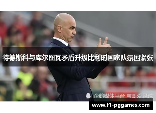 特德斯科与库尔图瓦矛盾升级比利时国家队氛围紧张 特德斯科与库尔图瓦矛盾升级比利时国家队氛围紧张