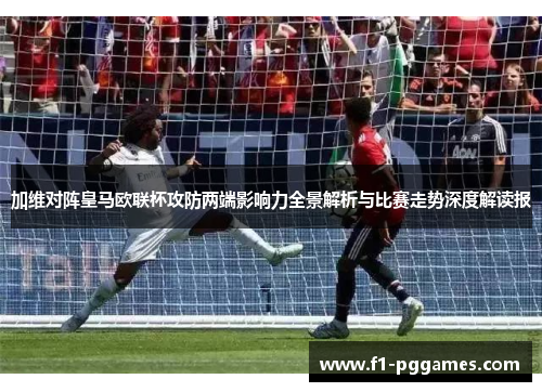 加维对阵皇马欧联杯攻防两端影响力全景解析与比赛走势深度解读报 加维对阵皇马欧联杯攻防两端影响力全景解析与比赛走势深度解读报