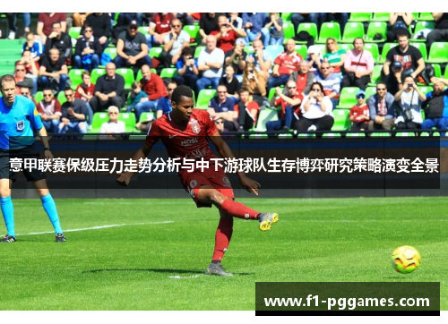 意甲联赛保级压力走势分析与中下游球队生存博弈研究策略演变全景 意甲联赛保级压力走势分析与中下游球队生存博弈研究策略演变全景
