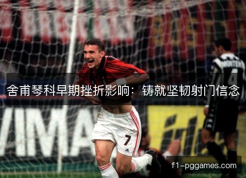 舍甫琴科早期挫折影响：铸就坚韧射门信念